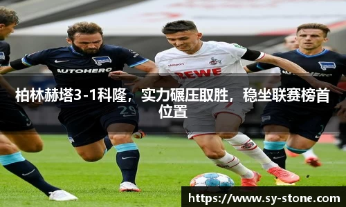 柏林赫塔3-1科隆，实力碾压取胜，稳坐联赛榜首位置