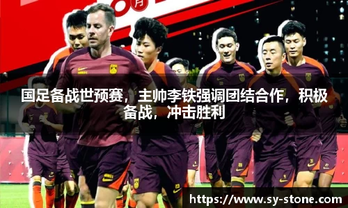 国足备战世预赛，主帅李铁强调团结合作，积极备战，冲击胜利