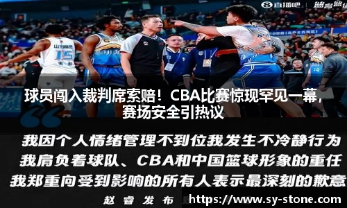 球员闯入裁判席索赔！CBA比赛惊现罕见一幕，赛场安全引热议