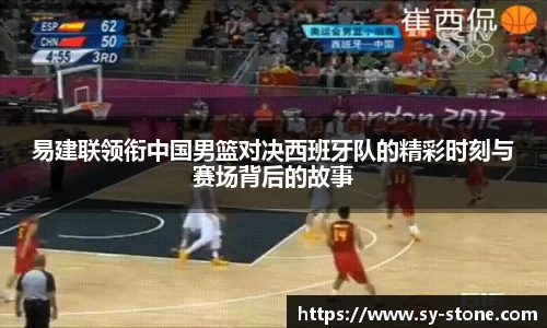 易建联领衔中国男篮对决西班牙队的精彩时刻与赛场背后的故事