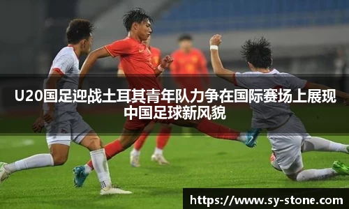 U20国足迎战土耳其青年队力争在国际赛场上展现中国足球新风貌