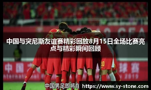 中国与突尼斯友谊赛精彩回放8月15日全场比赛亮点与精彩瞬间回顾