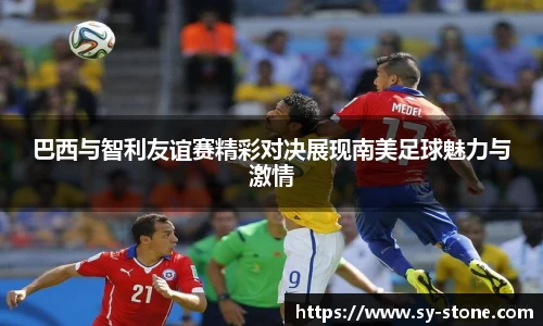 巴西与智利友谊赛精彩对决展现南美足球魅力与激情