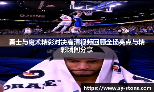 勇士与魔术精彩对决高清视频回顾全场亮点与精彩瞬间分享