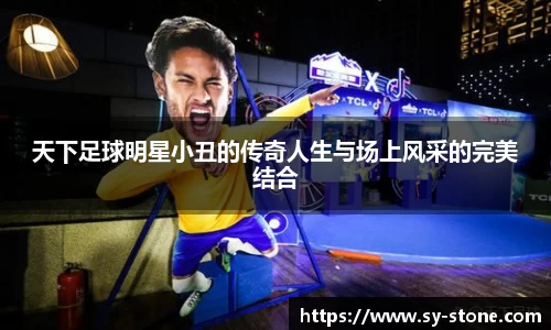 天下足球明星小丑的传奇人生与场上风采的完美结合