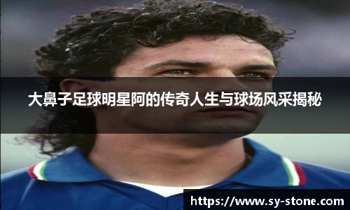大鼻子足球明星阿的传奇人生与球场风采揭秘