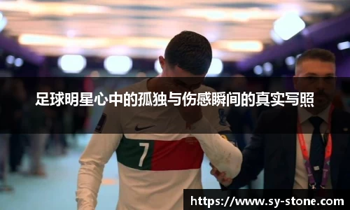 足球明星心中的孤独与伤感瞬间的真实写照