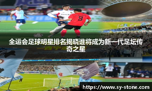 全运会足球明星排名揭晓谁将成为新一代足坛传奇之星