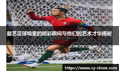 献艺足球明星的精彩瞬间与他们的艺术才华揭秘