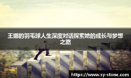 王娜的羽毛球人生深度对话探索她的成长与梦想之路