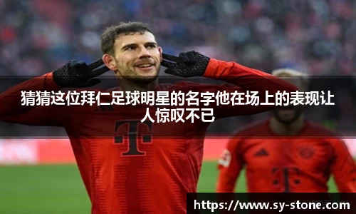 猜猜这位拜仁足球明星的名字他在场上的表现让人惊叹不已