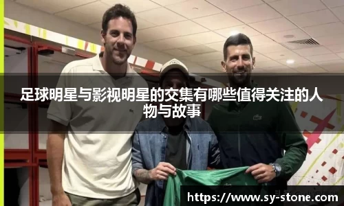 足球明星与影视明星的交集有哪些值得关注的人物与故事