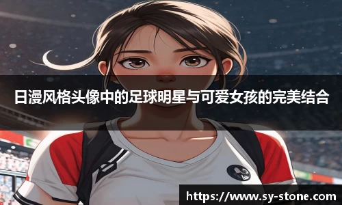 日漫风格头像中的足球明星与可爱女孩的完美结合